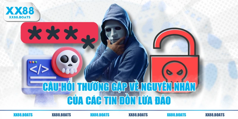 Câu hỏi thường gặp về nguyên nhân của các tin đồn lừa đảo